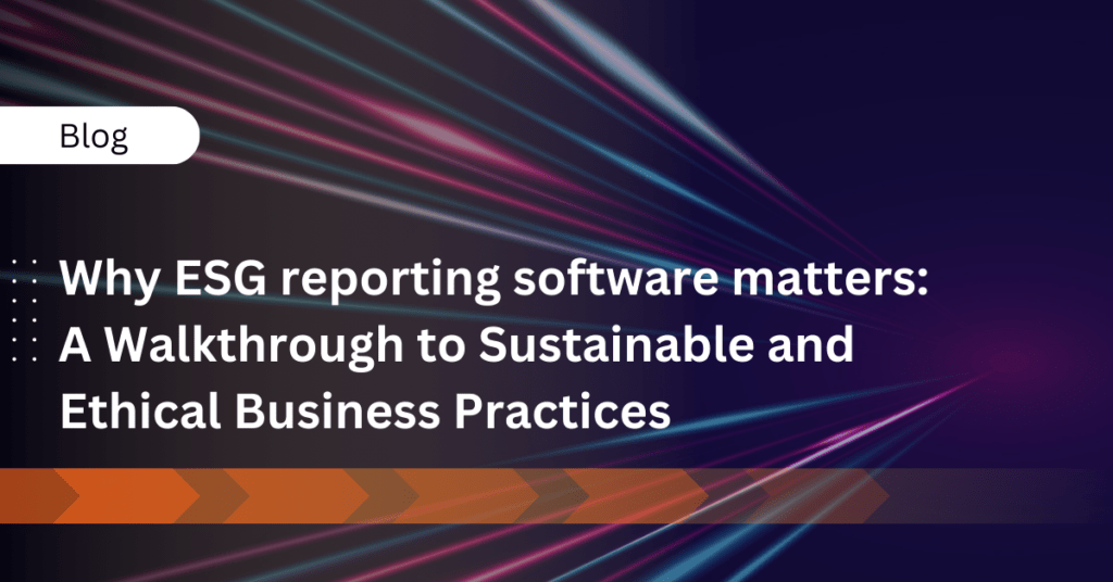 Why ESG reporting software matters: A Walkthrough to Sustainable and Ethical Business Practices