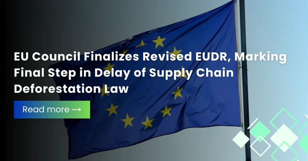 EU Council Finalizes Revised EUDR, Marking Final Step in Delay of Supply Chain Deforestation Law