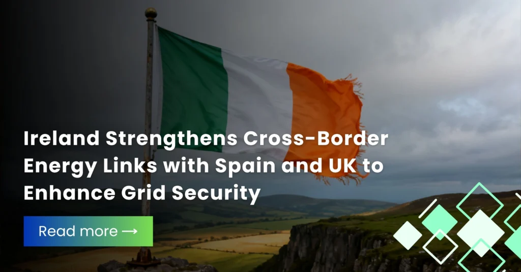 Ireland Strengthens Cross-Border Energy Links with Spain and UK to Enhance Grid Security