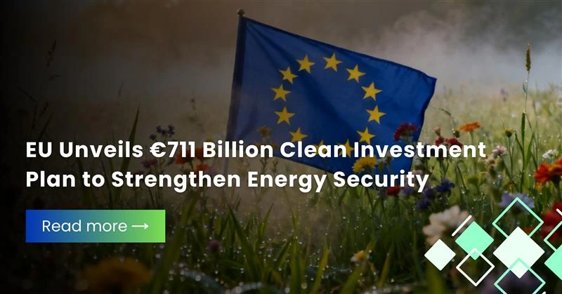EU Unveils €711 Billion Clean Investment Plan to Strengthen Energy Security