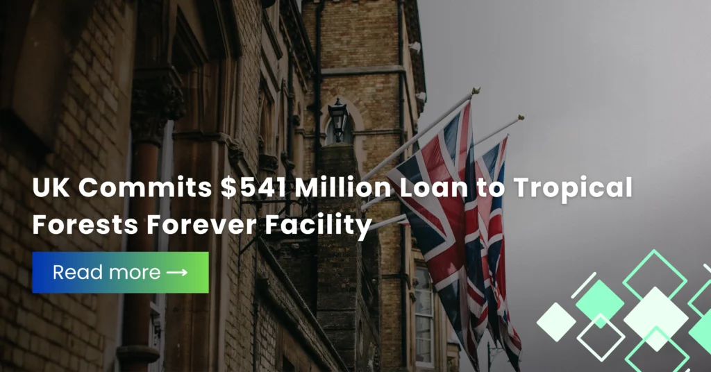 UK Commits $541 Million Loan to Tropical Forests Forever Facility